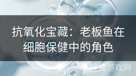 抗氧化宝藏:老板鱼在细胞保健中的角色 抗氧化宝藏:老板鱼在细胞保健中的角色