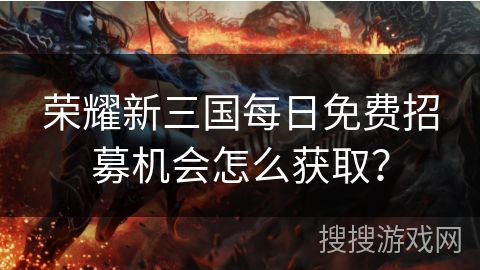 荣耀新三国每日免费招募机会怎么获取? 荣耀新三国每日免费招募机会怎么获取?