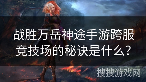 战胜万岳神途手游跨服竞技场的秘诀是什么? 战胜万岳神途手游跨服竞技场的秘诀是什么?
