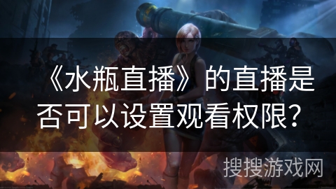 《水瓶直播》的直播是否可以设置观看权限？