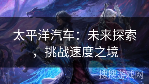 太平洋汽车：未来探索，挑战速度之境