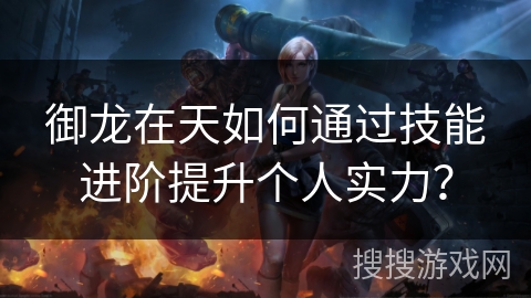 御龙在天如何通过技能进阶提升个人实力？
