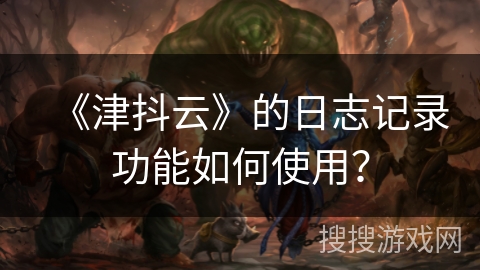 《津抖云》的日志记录功能如何使用？