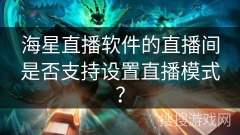 海星直播软件的直播间是否支持设置直播模式? 海星直播软件的直播间是否支持设置直播模式?