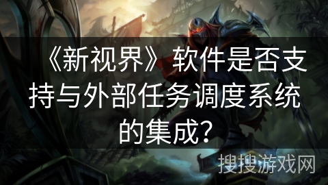 《新视界》软件是否支持与外部任务调度系统的集成? 《新视界》软件是否支持与外部任务调度系统的集成?