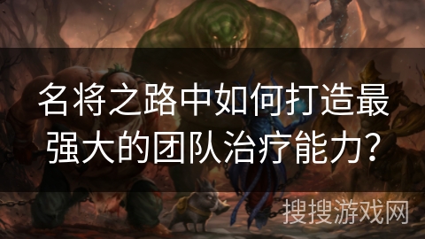 名将之路中如何打造最强大的团队治疗能力? 名将之路中如何打造最强大的团队治疗能力?