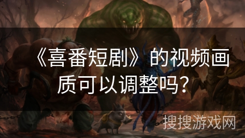 《喜番短剧》的视频画质可以调整吗？