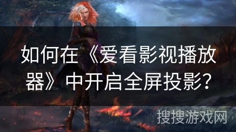 如何在《爱看影视播放器》中开启全屏投影？