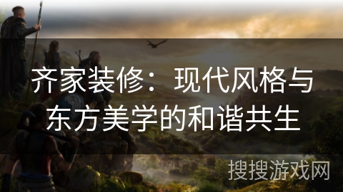 齐家装修：现代风格与东方美学的和谐共生