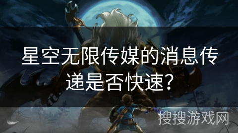 星空无限传媒的消息传递是否快速？