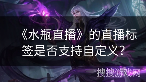 《水瓶直播》的直播标签是否支持自定义？