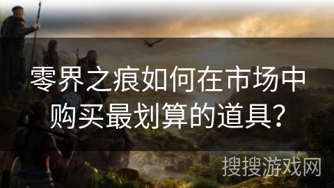 零界之痕如何在市场中购买最划算的道具？