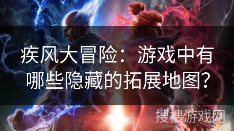 疾风大冒险：游戏中有哪些隐藏的拓展地图？