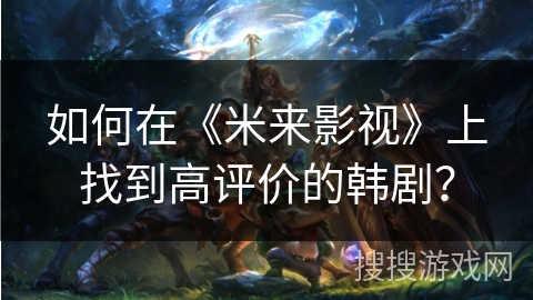 如何在《米来影视》上找到高评价的韩剧？