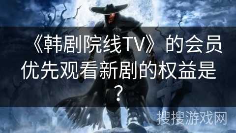 《韩剧院线TV》的会员优先观看新剧的权益是? 《韩剧院线TV》的会员优先观看新剧的权益是?