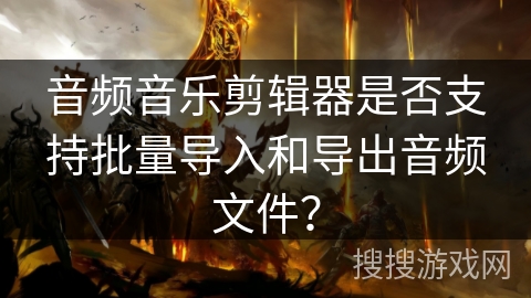 音频音乐剪辑器是否支持批量导入和导出音频文件？