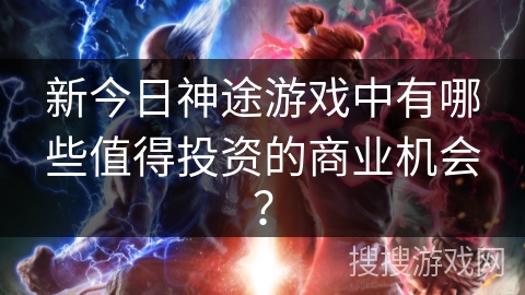 新今日神途游戏中有哪些值得投资的商业机会？