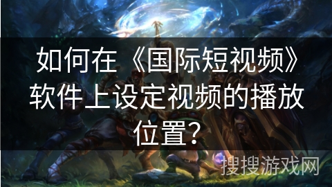 如何在《国际短视频》软件上设定视频的播放位置？