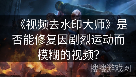 《视频去水印大师》是否能修复因剧烈运动而模糊的视频？