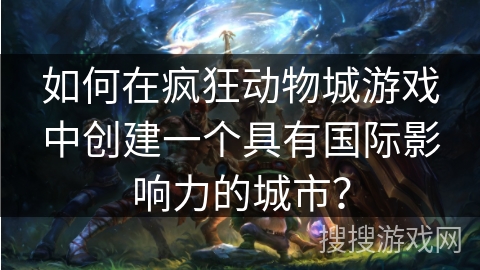 如何在疯狂动物城游戏中创建一个具有国际影响力的城市？