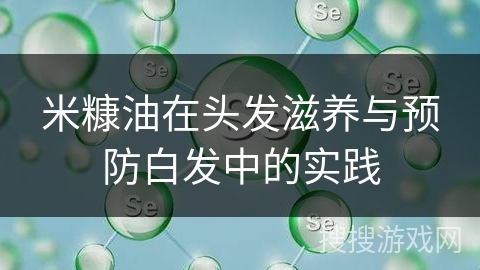 米糠油在头发滋养与预防白发中的实践