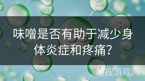 味噌是否有助于减少身体炎症和疼痛？
