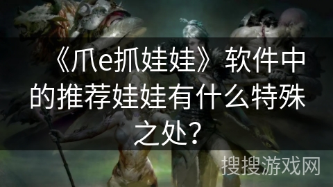 《爪e抓娃娃》软件中的推荐娃娃有什么特殊之处？