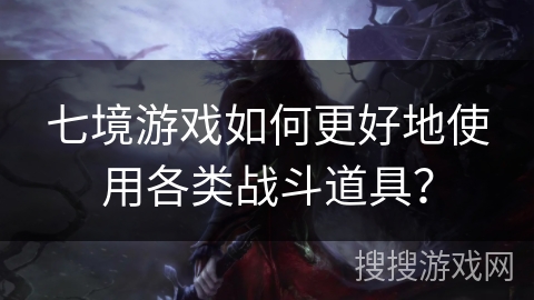 七境游戏如何更好地使用各类战斗道具？