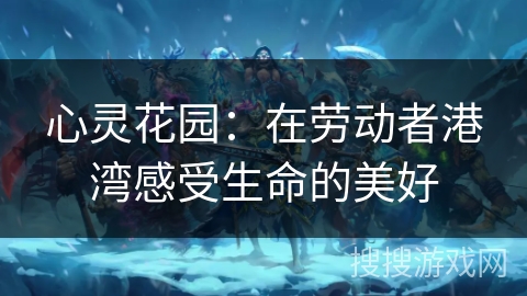 心灵花园：在劳动者港湾感受生命的美好