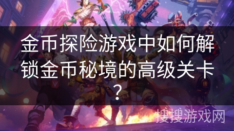 金币探险游戏中如何解锁金币秘境的高级关卡？