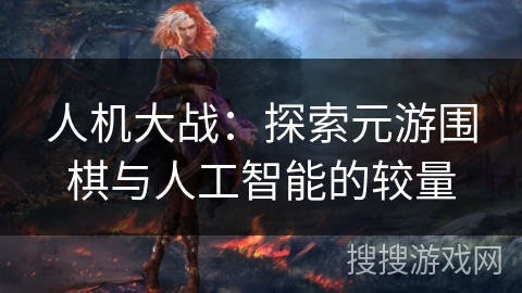 人机大战:探索元游围棋与人工智能的较量 人机大战:探索元游围棋与人工智能的较量