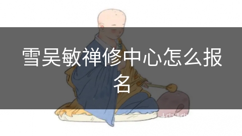 雪吴敏禅修中心怎么报名