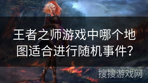 王者之师游戏中哪个地图适合进行随机事件？