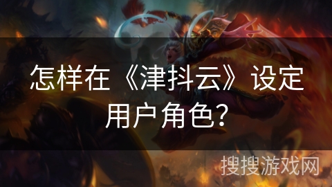 怎样在《津抖云》设定用户角色？