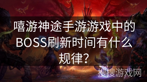 嘻游神途手游游戏中的BOSS刷新时间有什么规律？