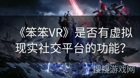 《笨笨VR》是否有虚拟现实社交平台的功能？