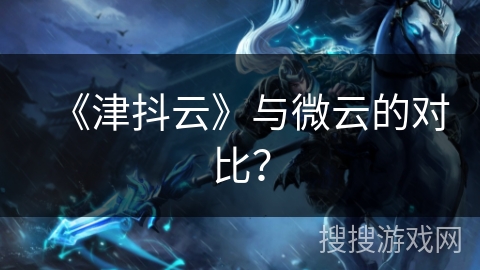 《津抖云》与微云的对比？