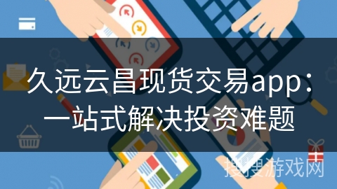 久远云昌现货交易app：一站式解决投资难题