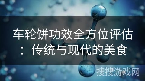 车轮饼功效全方位评估：传统与现代的美食