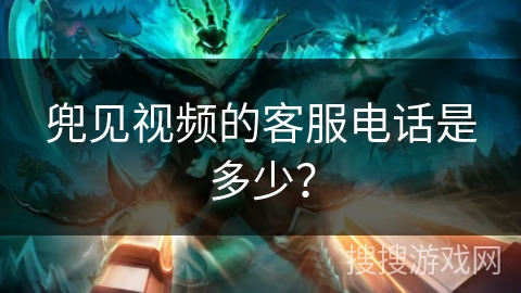 兜见视频的客服电话是多少？