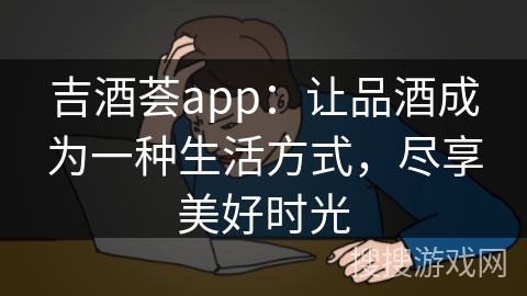 吉酒荟app：让品酒成为一种生活方式，尽享美好时光