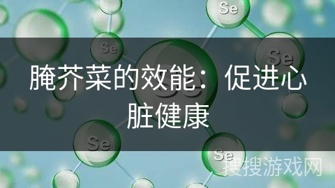 腌芥菜的效能：促进心脏健康