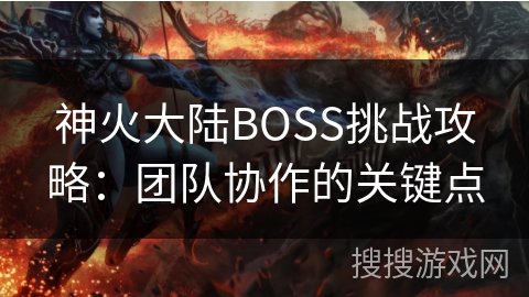 神火大陆BOSS挑战攻略:团队协作的关键点 神火大陆BOSS挑战攻略:团队协作的关键点