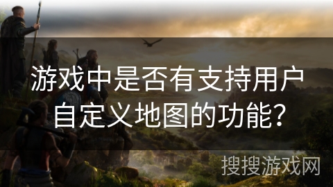 游戏中是否有支持用户自定义地图的功能? 游戏中是否有支持用户自定义地图的功能?