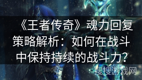 《王者传奇》魂力回复策略解析：如何在战斗中保持持续的战斗力？
