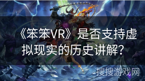 《笨笨VR》是否支持虚拟现实的历史讲解？