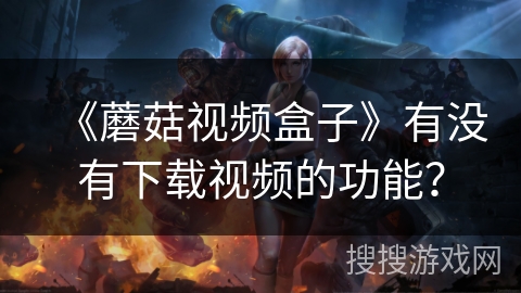 《蘑菇视频盒子》有没有下载视频的功能？