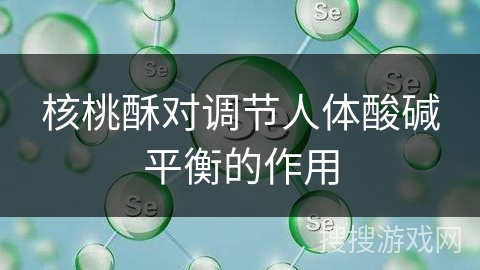 核桃酥对调节人体酸碱平衡的作用 核桃酥对调节人体酸碱平衡的作用