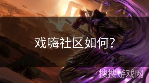 戏嗨社区如何? 戏嗨社区如何?