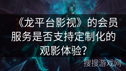 《龙平台影视》的会员服务是否支持定制化的观影体验？